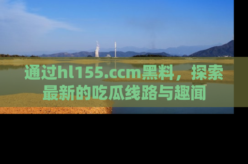 通过hl155.ccm黑料，探索最新的吃瓜线路与趣闻