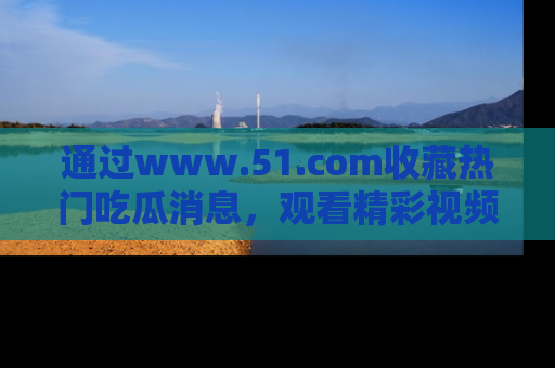 通过www.51.com收藏热门吃瓜消息，观看精彩视频与段子！