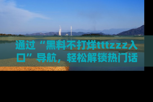 通过“黑料不打烊tttzzz入口”导航，轻松解锁热门话题及娱乐圈黑料内幕