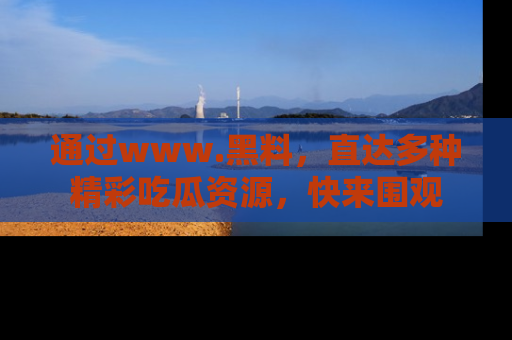 通过www.黑料,直达多种精彩吃瓜资源,快来围观