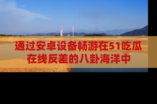 通过安卓设备畅游在51吃瓜在线反差的八卦海洋中