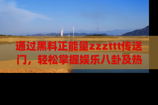 通过黑料正能量zzzttt传送门，轻松掌握娱乐八卦及热辣链接，不妨试试我们的app吧！