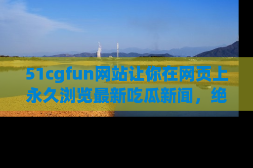 51cgfun网站让你在网页上永久浏览最新吃瓜新闻,绝不错过任何热点!