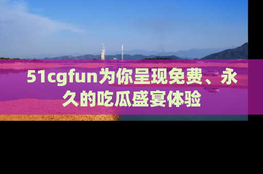 51cgfun为你呈现免费、永久的吃瓜盛宴体验