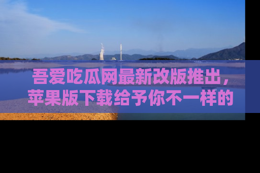 吾爱吃瓜网最新改版推出,苹果版下载给予你不一样的吃瓜体验,一起来吧!