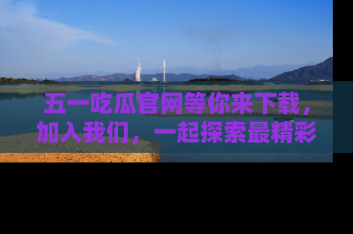 五一吃瓜官网等你来下载,加入我们,一起探索最精彩的吃瓜世界!