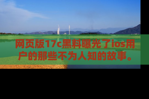 网页版17c黑料曝光了ios用户的那些不为人知的故事。