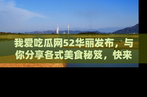 我爱吃瓜网52华丽发布,与你分享各式美食秘笈,快来加入我们的吃瓜大家庭!