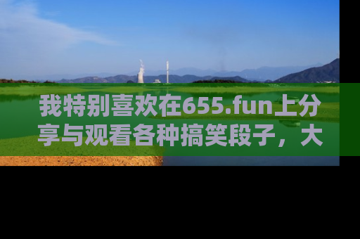 我特别喜欢在655.fun上分享与观看各种搞笑段子,大家一起来享受乐趣吧!