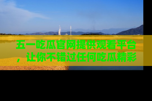 五一吃瓜官网提供观看平台,让你不错过任何吃瓜精彩瞬间