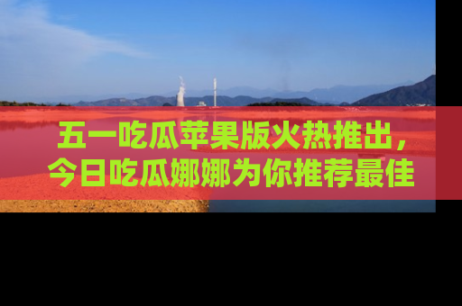 五一吃瓜苹果版火热推出,今日吃瓜娜娜为你推荐最佳美食!