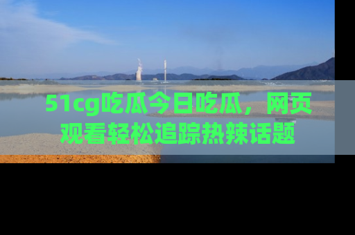 51cg吃瓜今日吃瓜,网页观看轻松追踪热辣话题