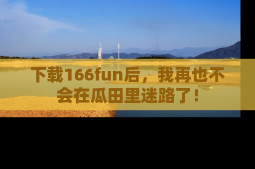 下载166fun后,我再也不会在瓜田里迷路了!