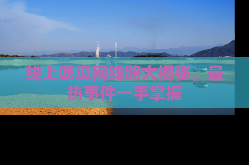 线上吃瓜网线路大揭秘，最热事件一手掌握