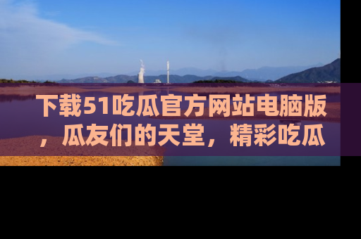 下载51吃瓜官方网站电脑版,瓜友们的天堂,精彩吃瓜故事不容错过!