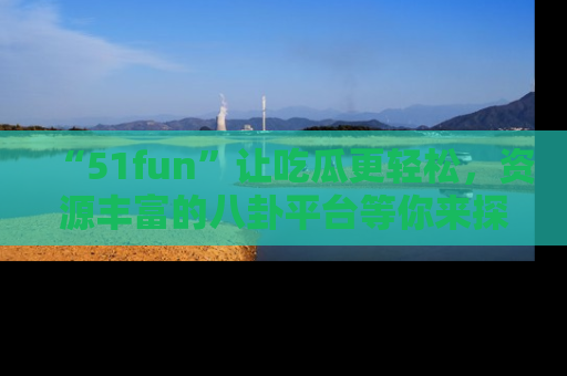 “51fun”让吃瓜更轻松，资源丰富的八卦平台等你来探索！