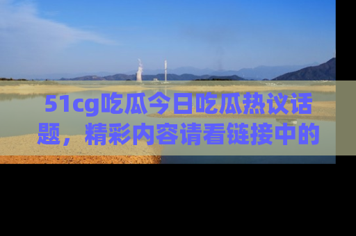 51cg吃瓜今日吃瓜热议话题，精彩内容请看链接中的传送门分享！