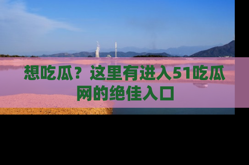 想吃瓜？这里有进入51吃瓜网的绝佳入口