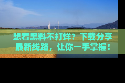 想看黑料不打烊？下载分享最新线路，让你一手掌握！