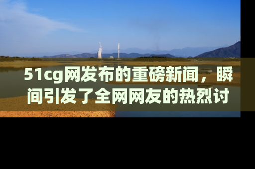 51cg网发布的重磅新闻,瞬间引发了全网网友的热烈讨论!