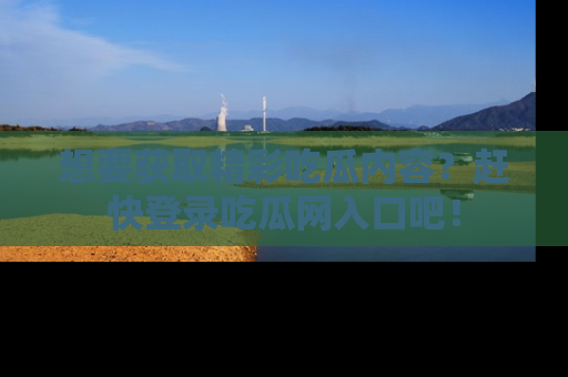 想要获取精彩吃瓜内容？赶快登录吃瓜网入口吧！