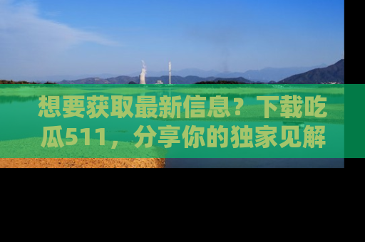 想要获取最新信息?下载吃瓜511,分享你的独家见解!