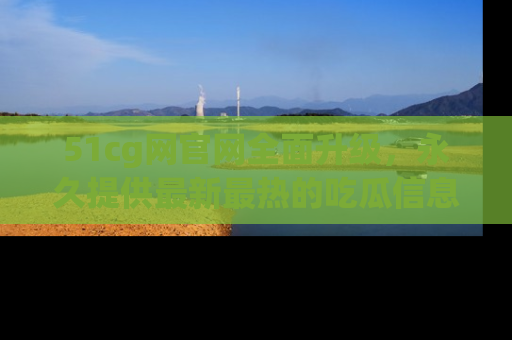 51cg网官网全面升级，永久提供最新最热的吃瓜信息，助你永远走在潮流前端！
