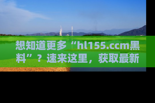 想知道更多“hl155.ccm黑料”?速来这里,获取最新入口和网址,不看可惜哦!