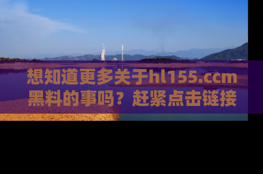 想知道更多关于hl155.ccm黑料的事吗？赶紧点击链接了解吧！