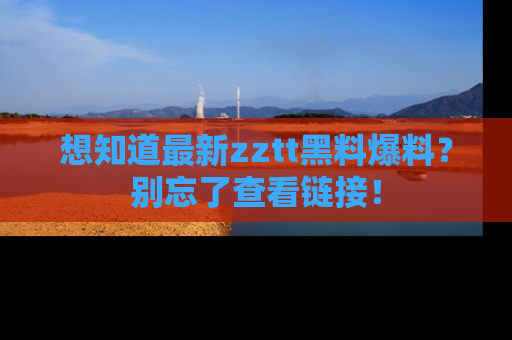 想知道最新zztt黑料爆料？别忘了查看链接！