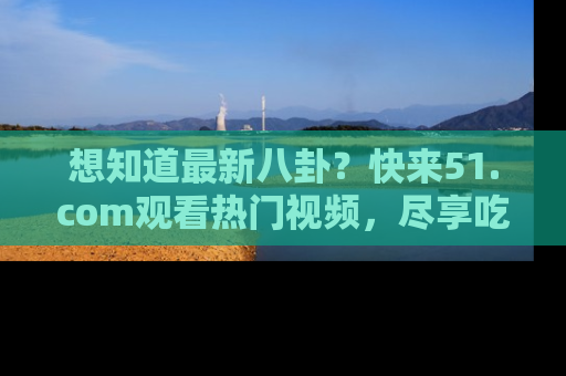 想知道最新八卦？快来51.com观看热门视频，尽享吃瓜乐趣！