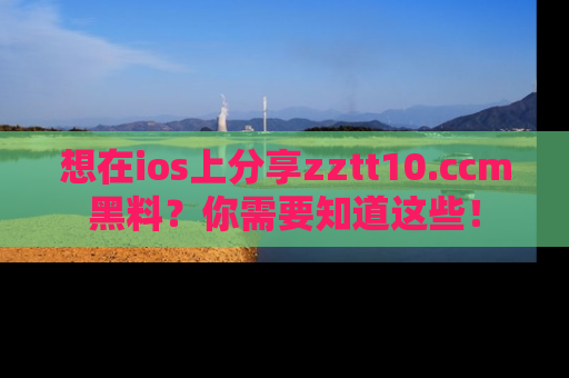 想在ios上分享zztt10.ccm黑料？你需要知道这些！