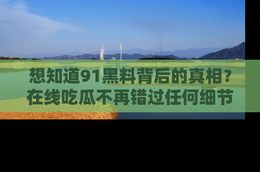想知道91黑料背后的真相？在线吃瓜不再错过任何细节