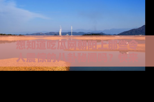 想知道吃瓜网朝阳上那些令人震惊的八卦秘闻吗？快来看看！