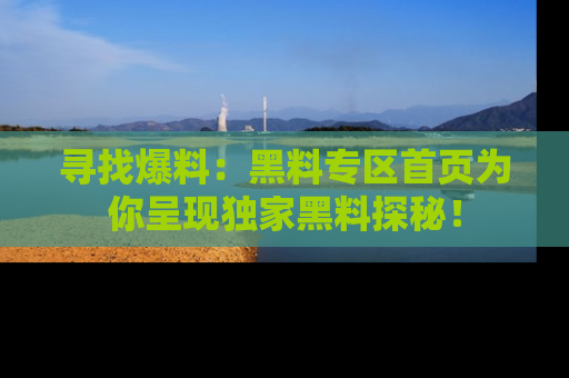 寻找爆料：黑料专区首页为你呈现独家黑料探秘！