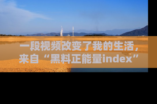 一段视频改变了我的生活，来自“黑料正能量index”的真实分享