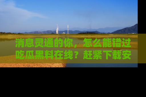 消息灵通的你，怎么能错过吃瓜黑料在线？赶紧下载安装苹果版，瓜果随手可得！