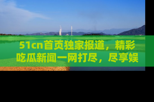 51cn首页独家报道,精彩吃瓜新闻一网打尽,尽享娱乐盛宴
