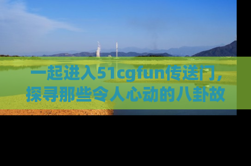 一起进入51cgfun传送门，探寻那些令人心动的八卦故事吧！