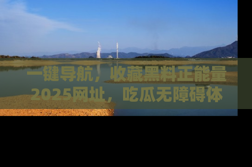 一键导航，收藏黑料正能量2025网址，吃瓜无障碍体验