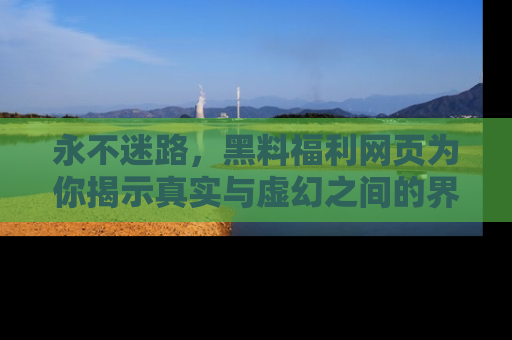 永不迷路，黑料福利网页为你揭示真实与虚幻之间的界限