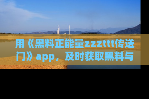 用《黑料正能量zzzttt传送门》app，及时获取黑料与正能量的最新动态