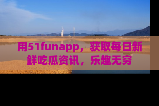 用51funapp，获取每日新鲜吃瓜资讯，乐趣无穷