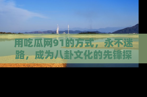 用吃瓜网91的方式，永不迷路，成为八卦文化的先锋探索者