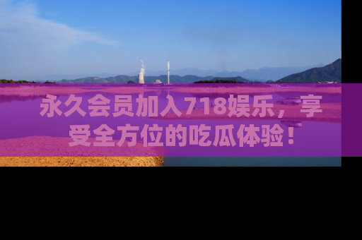 永久会员加入718娱乐，享受全方位的吃瓜体验！