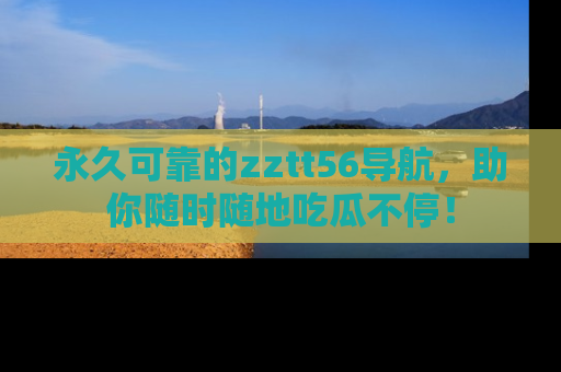 永久可靠的zztt56导航，助你随时随地吃瓜不停！