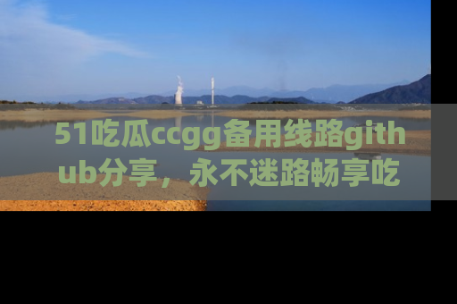51吃瓜ccgg备用线路github分享,永不迷路畅享吃瓜乐趣