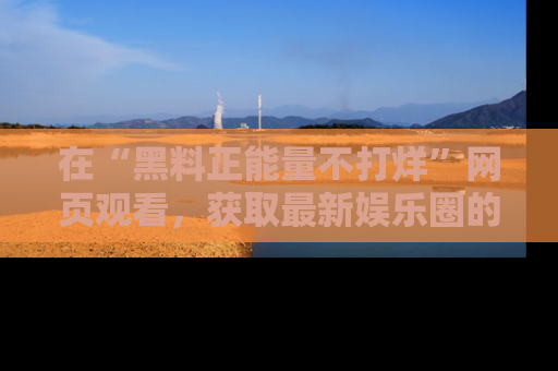 在“黑料正能量不打烊”网页观看，获取最新娱乐圈的正能量与黑料揭秘！