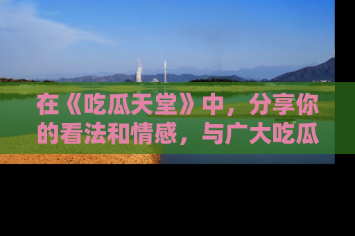 在《吃瓜天堂》中，分享你的看法和情感，与广大吃瓜群众一同欢笑与思考！