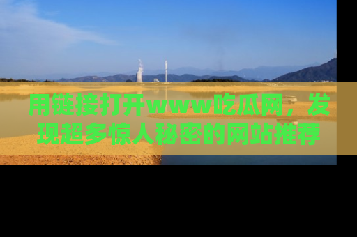 用链接打开www吃瓜网，发现超多惊人秘密的网站推荐！